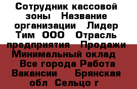 Сотрудник кассовой зоны › Название организации ­ Лидер Тим, ООО › Отрасль предприятия ­ Продажи › Минимальный оклад ­ 1 - Все города Работа » Вакансии   . Брянская обл.,Сельцо г.